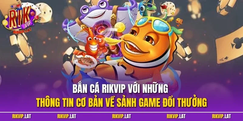 Bắn cá RIKVIP với những thông tin cơ bản về sảnh game đổi thưởng