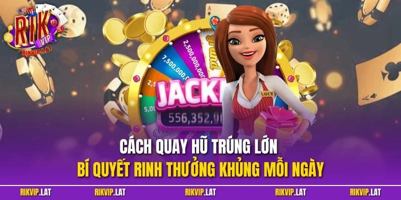 Cách quay hũ trúng lớn - Bí quyết rinh thưởng khủng mỗi ngày