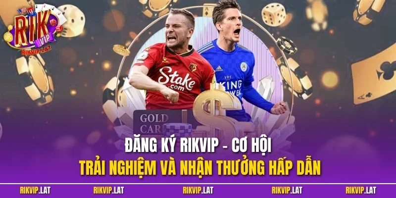 Đăng ký RIKVIP – Cơ hội trải nghiệm và nhận thưởng hấp dẫn