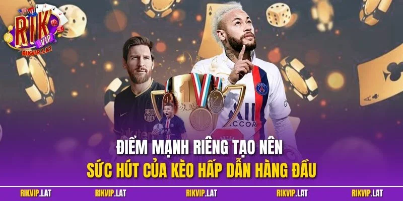 Điểm mạnh riêng tạo nên sức hút của kèo hấp dẫn hàng đầu