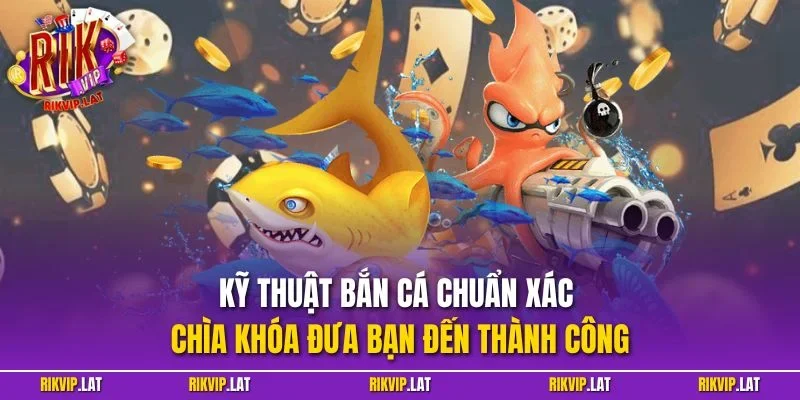 Kỹ thuật bắn cá chuẩn xác - Chìa khóa đưa bạn đến thành công