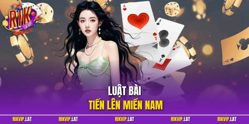 Luật Bài Tiến Lên Miền Nam - Tìm Hiểu Chi Tiết Từ A – Z