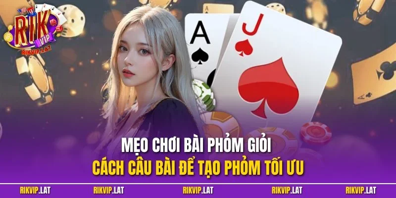 Mẹo chơi bài phỏm giỏi – Cách câu bài để tạo phỏm tối ưu