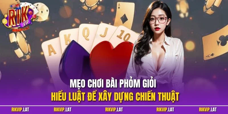 Mẹo chơi bài phỏm giỏi – Hiểu luật để xây dựng chiến thuật
