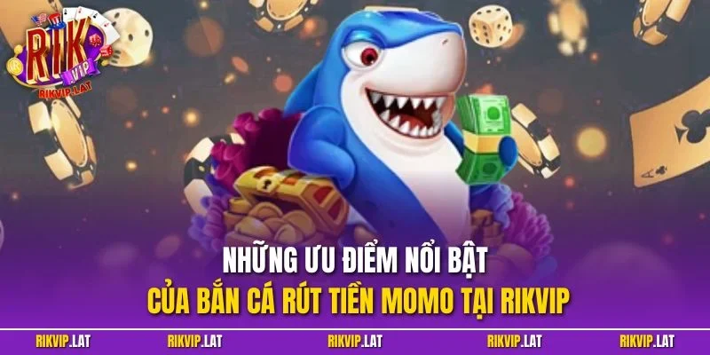 Những ưu điểm nổi bật của bắn cá rút tiền Momo tại RIKVIP