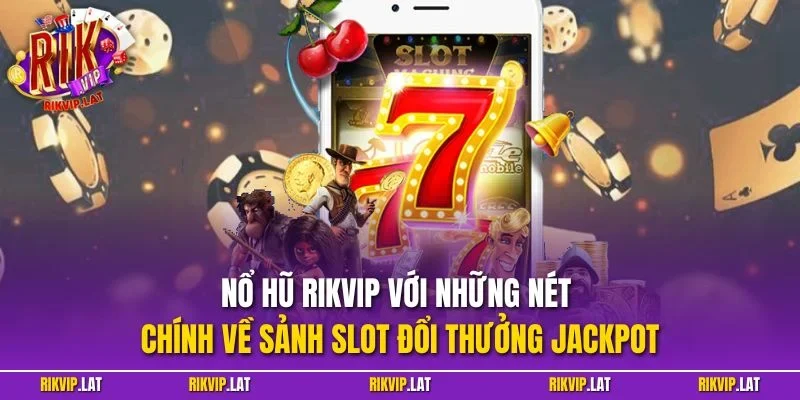 Nổ hũ RIKVIP với những nét chính về sảnh slot đổi thưởng jackpot
