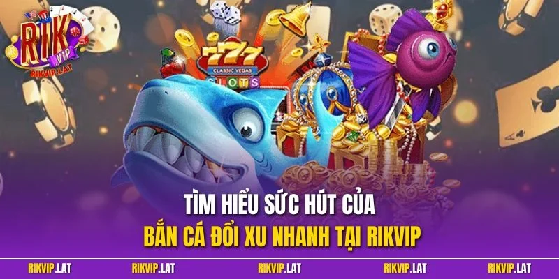 Tìm hiểu sức hút của bắn cá đổi xu nhanh tại RIKVIP